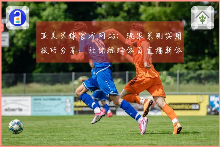 亚美买球官方网站：玩家亲测实用技巧分享，让你玩转体育直播新体验