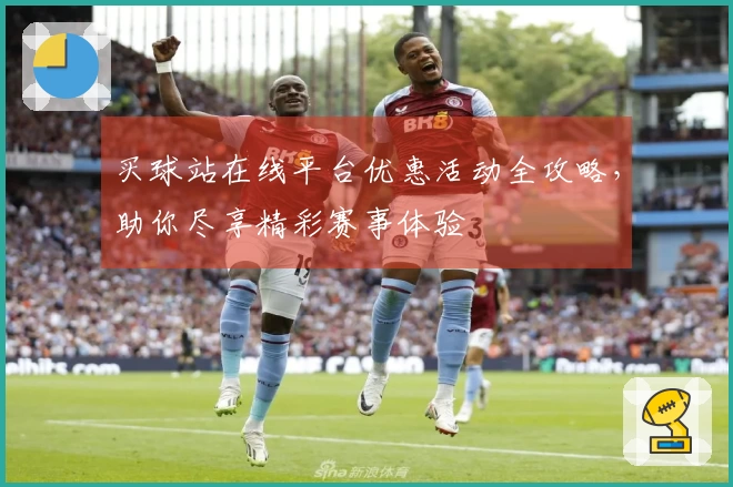 买球站在线平台优惠活动全攻略，助你尽享精彩赛事体验