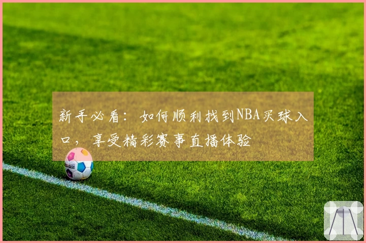 新手必看：如何顺利找到NBA买球入口，享受精彩赛事直播体验
