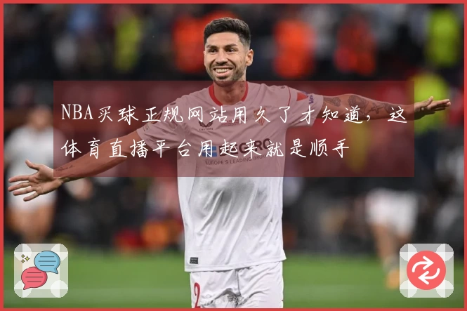 NBA买球正规网站用久了才知道，这体育直播平台用起来就是顺手