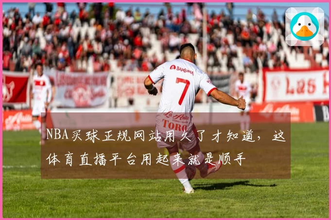 NBA买球正规网站用久了才知道,这体育直播平台用起来就是顺手