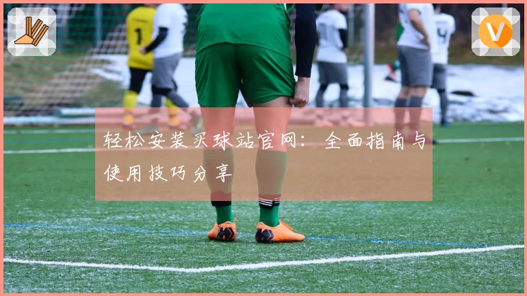 轻松安装买球站官网：全面指南与使用技巧分享