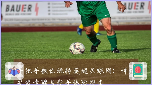 手把手教你玩转英超买球网：详细安装步骤与新手体验指南