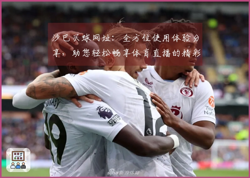 沙巴买球网址：全方位使用体验分享，助您轻松畅享体育直播的精彩瞬间
