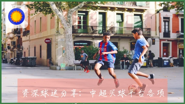 资深球迷分享:中超买球平台各项功能使用心得全攻略