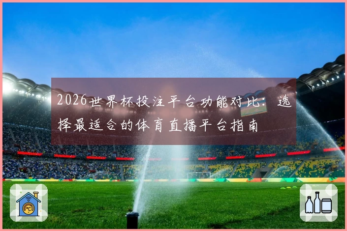 2026世界杯投注平台功能对比：选择最适合的体育直播平台指南