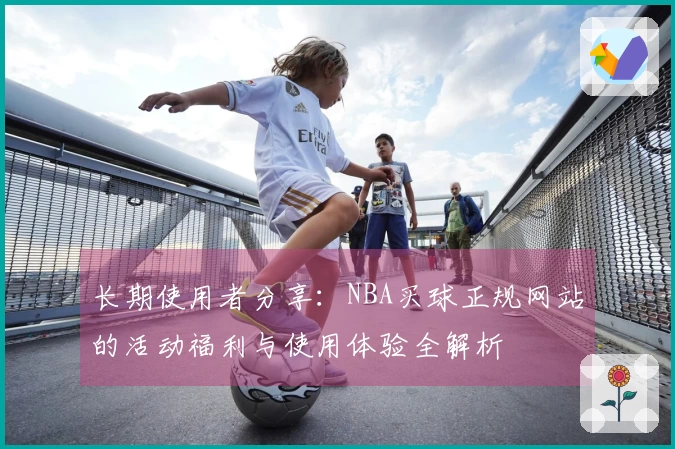 长期使用者分享：NBA买球正规网站的活动福利与使用体验全解析