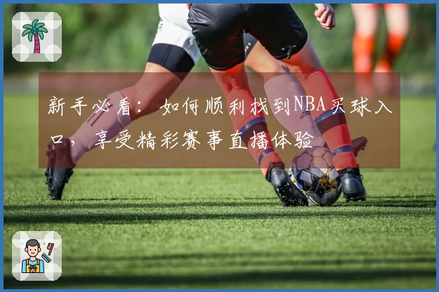 新手必看：如何顺利找到NBA买球入口，享受精彩赛事直播体验