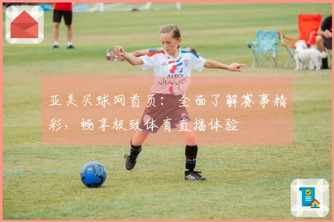 亚美买球网首页:全面了解赛事精彩,畅享极致体育直播体验
