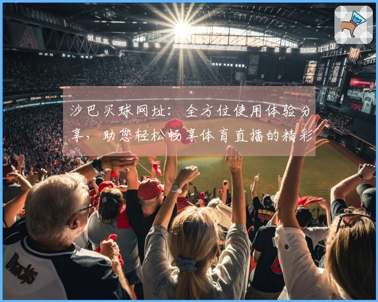 沙巴买球网址：全方位使用体验分享，助您轻松畅享体育直播的精彩瞬间
