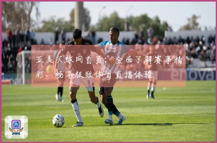 亚美买球网首页：全面了解赛事精彩，畅享极致体育直播体验