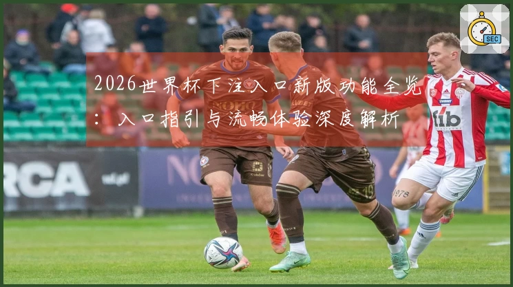 2026世界杯下注入口新版功能全览：入口指引与流畅体验深度解析